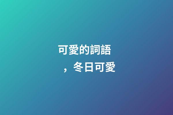 可愛的詞語，冬日可愛(第1284集)-第1張-觀點-玄機派